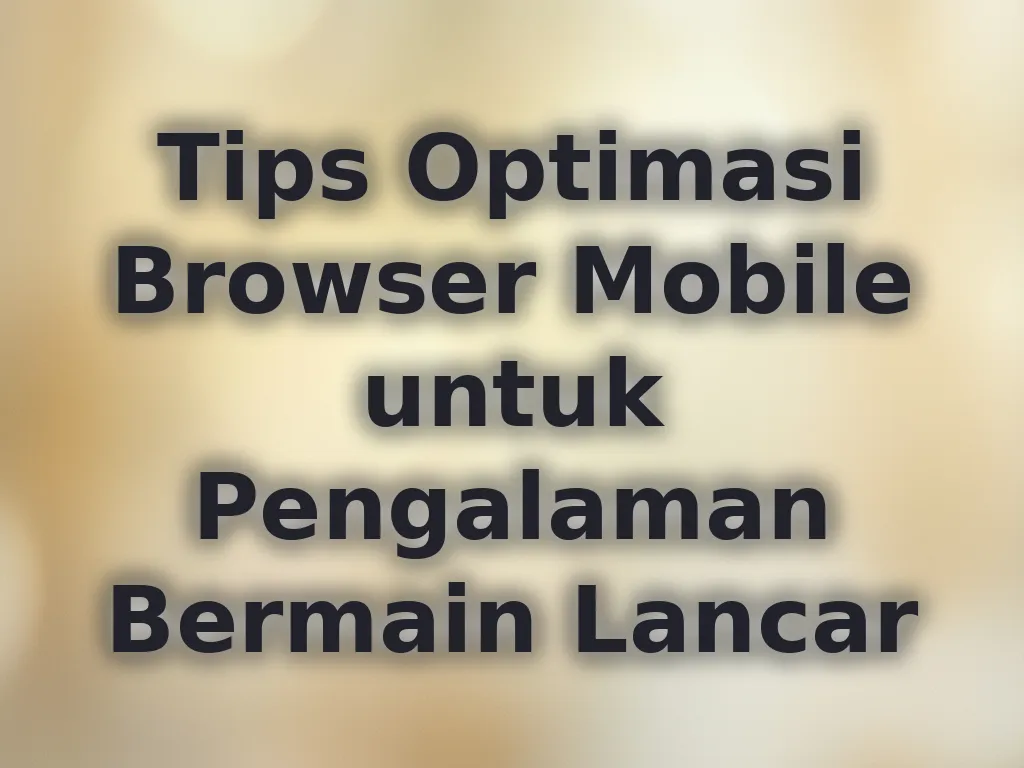 Tips Optimasi Browser Mobile untuk Pengalaman Bermain Lancar